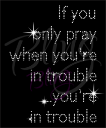 If You Only Pray When You Are In Trouble