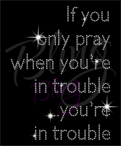 If You Only Pray When You Are In Trouble